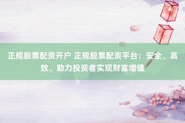 正规股票配资开户 正规股票配资平台：安全、高效、助力投资者实现财富增值