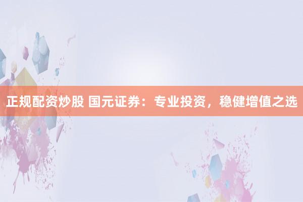 正规配资炒股 国元证券：专业投资，稳健增值之选
