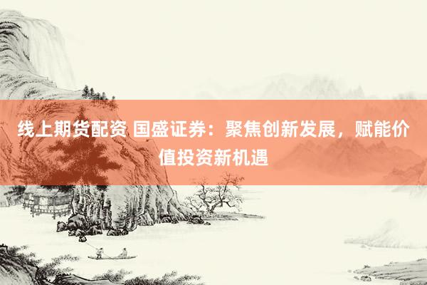 线上期货配资 国盛证券：聚焦创新发展，赋能价值投资新机遇