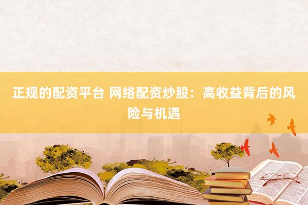 正规的配资平台 网络配资炒股：高收益背后的风险与机遇