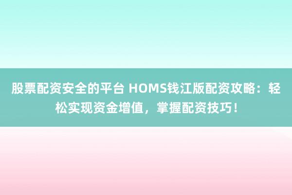 股票配资安全的平台 HOMS钱江版配资攻略：轻松实现资金增值，掌握配资技巧！