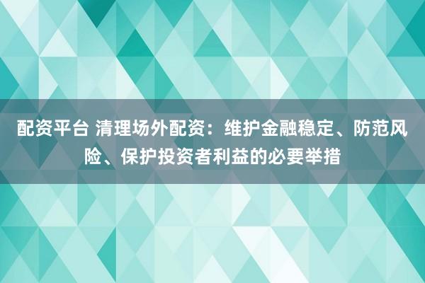 配资平台 清理场外配资：维护金融稳定、防范风险、保护投资者利益的必要举措