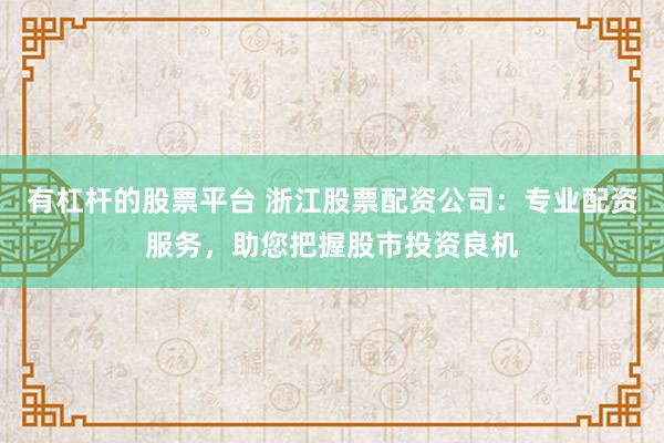 有杠杆的股票平台 浙江股票配资公司：专业配资服务，助您把握股市投资良机