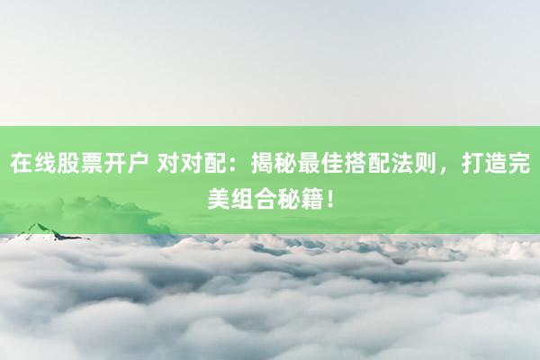 在线股票开户 对对配：揭秘最佳搭配法则，打造完美组合秘籍！