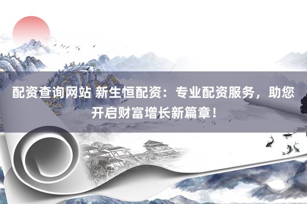 配资查询网站 新生恒配资：专业配资服务，助您开启财富增长新篇章！