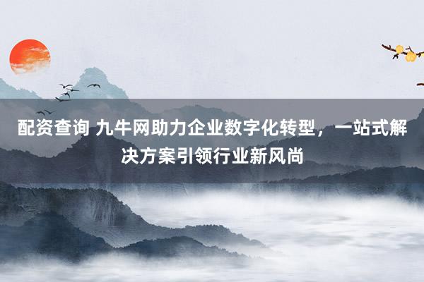 配资查询 九牛网助力企业数字化转型，一站式解决方案引领行业新风尚