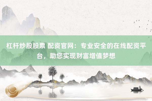 杠杆炒股股票 配资官网：专业安全的在线配资平台，助您实现财富增值梦想