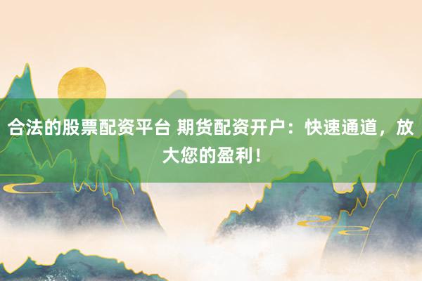 合法的股票配资平台 期货配资开户：快速通道，放大您的盈利！