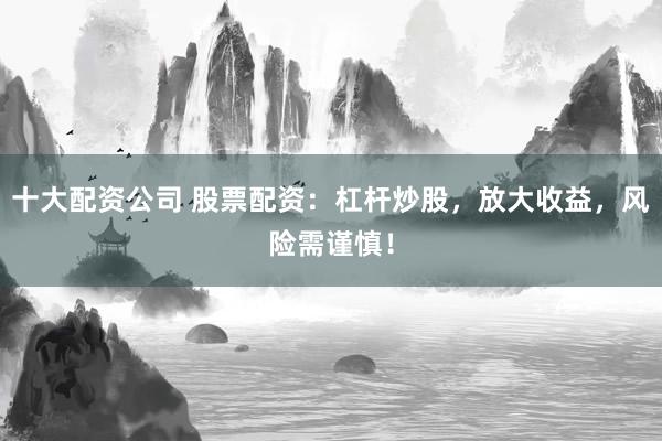 十大配资公司 股票配资：杠杆炒股，放大收益，风险需谨慎！