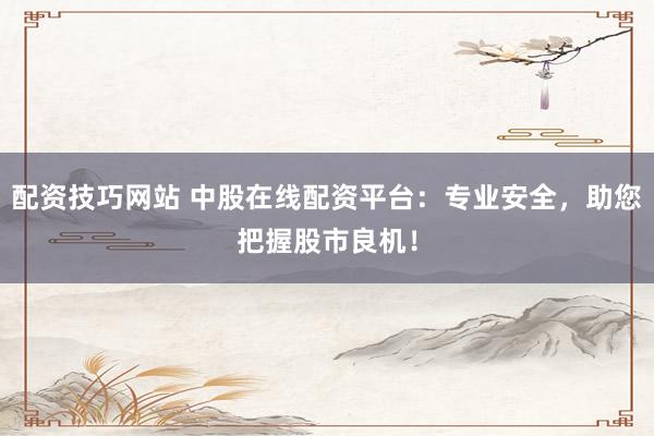 配资技巧网站 中股在线配资平台：专业安全，助您把握股市良机！