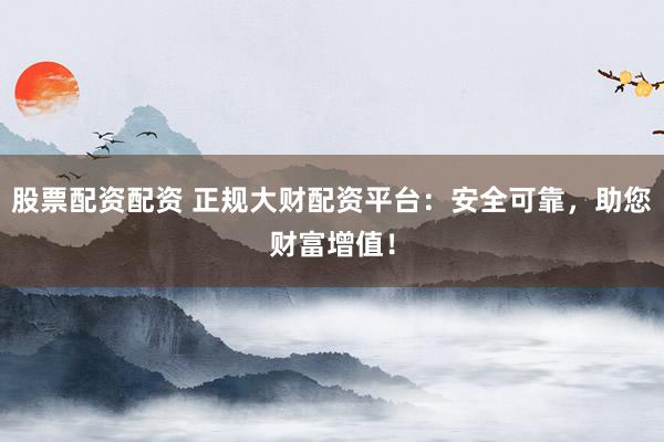 股票配资配资 正规大财配资平台：安全可靠，助您财富增值！