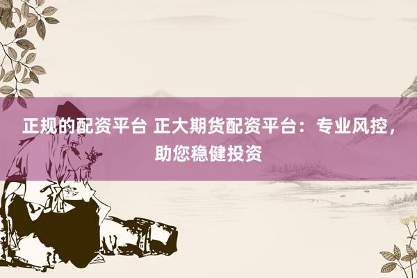 正规的配资平台 正大期货配资平台：专业风控，助您稳健投资