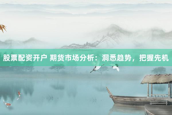 股票配资开户 期货市场分析：洞悉趋势，把握先机