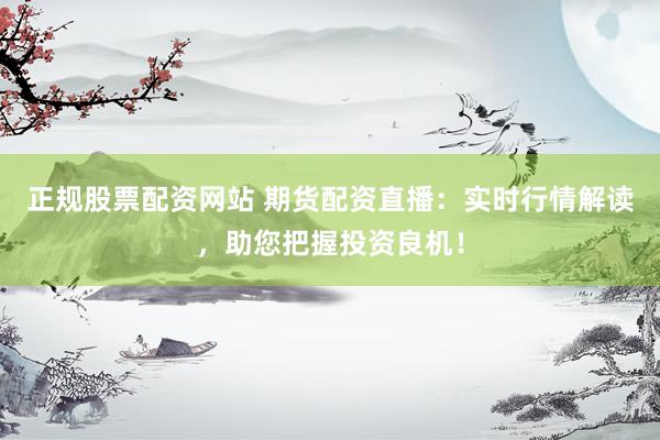 正规股票配资网站 期货配资直播：实时行情解读，助您把握投资良机！
