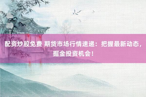 配资炒股免费 期货市场行情速递：把握最新动态，掘金投资机会！