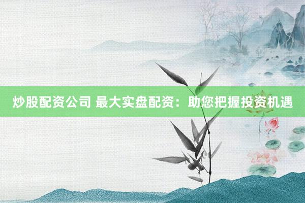 炒股配资公司 最大实盘配资：助您把握投资机遇