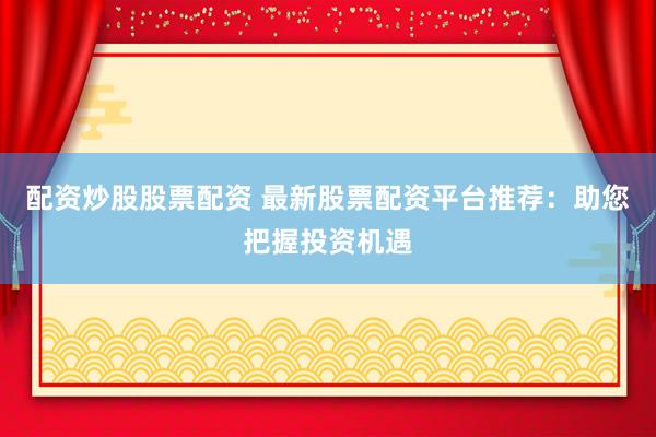 配资炒股股票配资 最新股票配资平台推荐：助您把握投资机遇