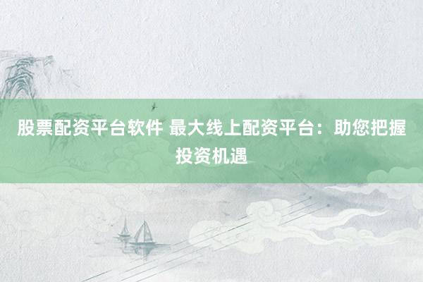 股票配资平台软件 最大线上配资平台：助您把握投资机遇