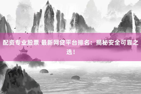 配资专业股票 最新网贷平台排名：揭秘安全可靠之选！