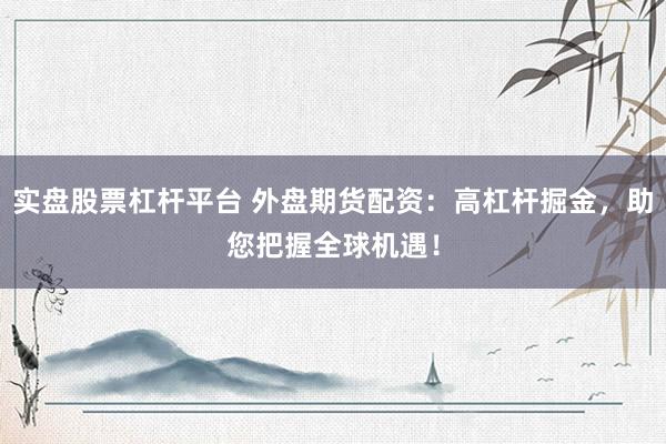 实盘股票杠杆平台 外盘期货配资：高杠杆掘金，助您把握全球机遇！