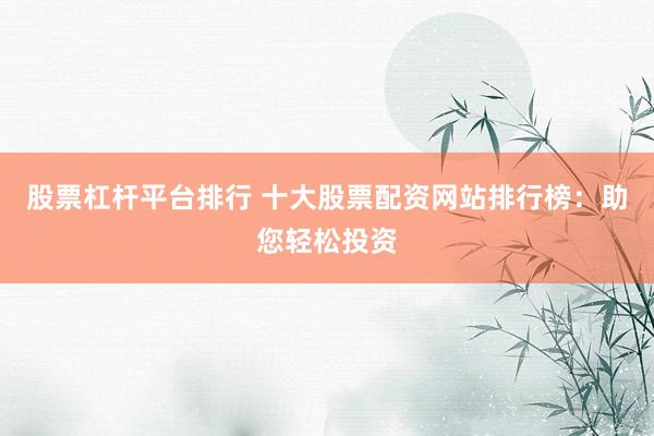 股票杠杆平台排行 十大股票配资网站排行榜：助您轻松投资