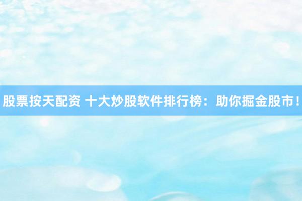 股票按天配资 十大炒股软件排行榜：助你掘金股市！