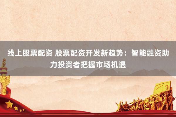 线上股票配资 股票配资开发新趋势：智能融资助力投资者把握市场机遇