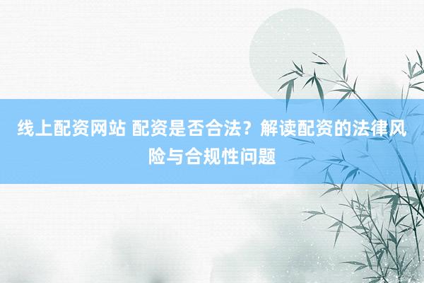 线上配资网站 配资是否合法？解读配资的法律风险与合规性问题