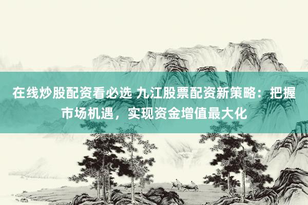 在线炒股配资看必选 九江股票配资新策略：把握市场机遇，实现资金增值最大化