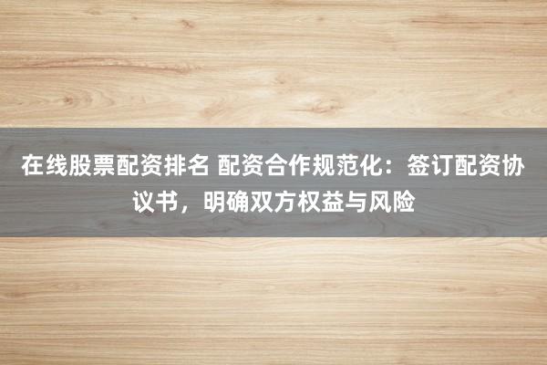 在线股票配资排名 配资合作规范化：签订配资协议书，明确双方权益与风险