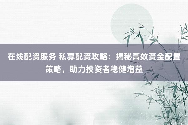 在线配资服务 私募配资攻略：揭秘高效资金配置策略，助力投资者稳健增益