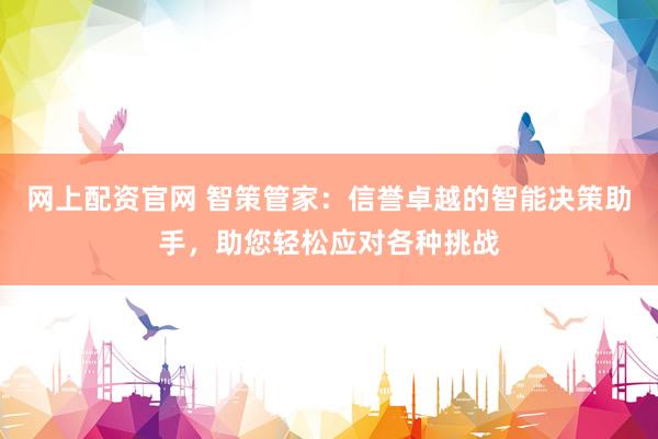 网上配资官网 智策管家：信誉卓越的智能决策助手，助您轻松应对各种挑战