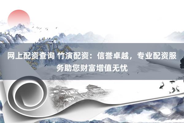 网上配资查询 竹演配资：信誉卓越，专业配资服务助您财富增值无忧