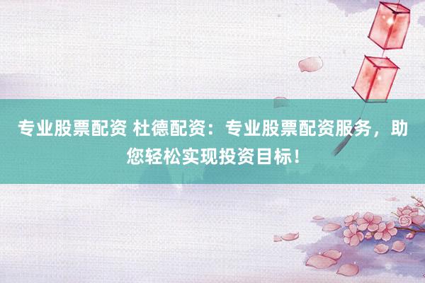 专业股票配资 杜德配资：专业股票配资服务，助您轻松实现投资目标！