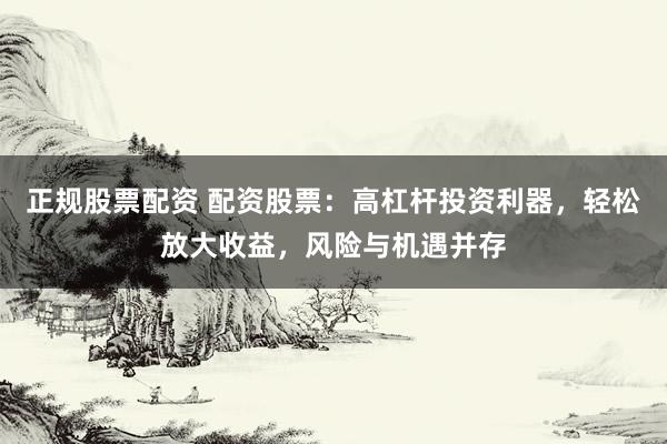 正规股票配资 配资股票：高杠杆投资利器，轻松放大收益，风险与机遇并存