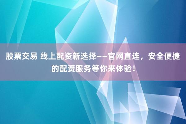 股票交易 线上配资新选择——官网直连，安全便捷的配资服务等你来体验！