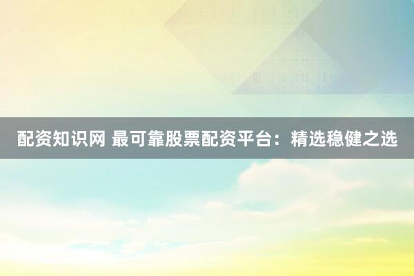 配资知识网 最可靠股票配资平台：精选稳健之选