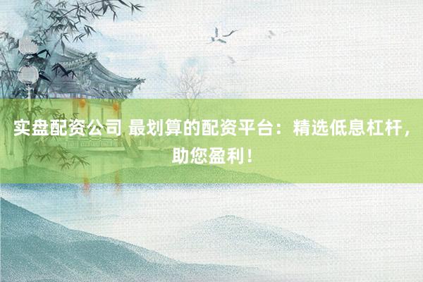 实盘配资公司 最划算的配资平台：精选低息杠杆，助您盈利！