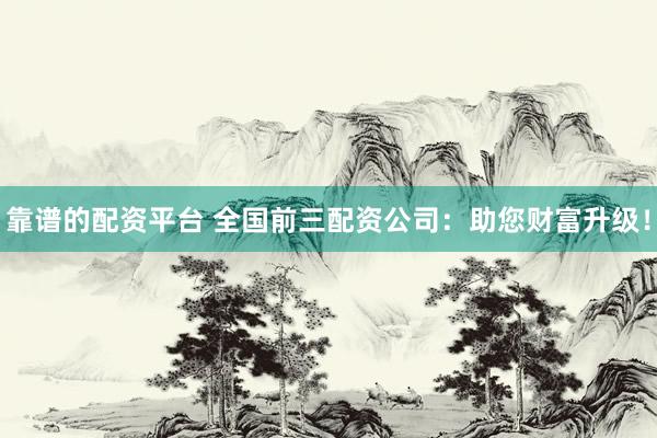 靠谱的配资平台 全国前三配资公司：助您财富升级！