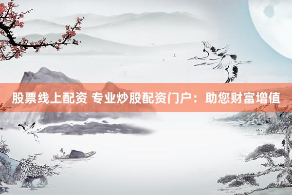 股票线上配资 专业炒股配资门户：助您财富增值