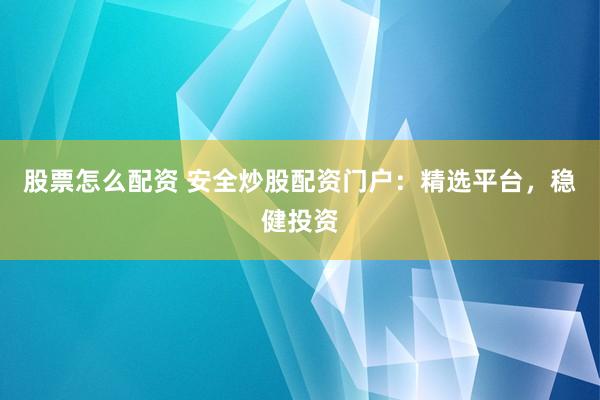 股票怎么配资 安全炒股配资门户：精选平台，稳健投资