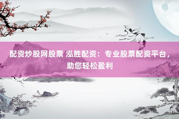 配资炒股网股票 泓胜配资：专业股票配资平台，助您轻松盈利