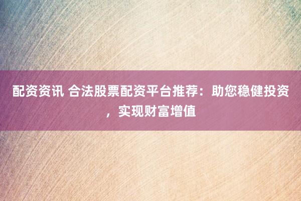 配资资讯 合法股票配资平台推荐：助您稳健投资，实现财富增值