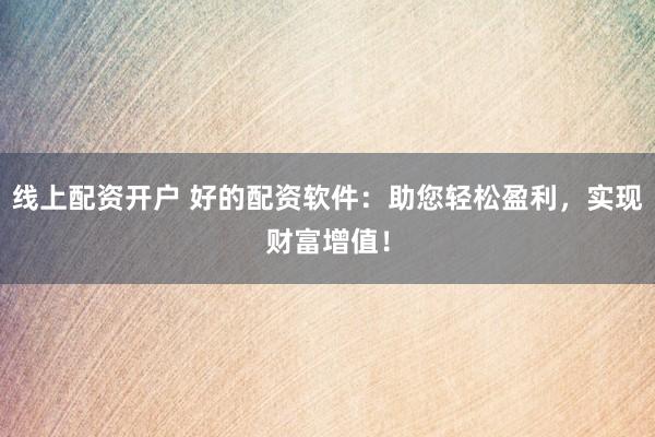 线上配资开户 好的配资软件：助您轻松盈利，实现财富增值！
