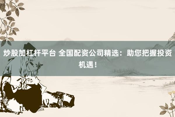 炒股加杠杆平台 全国配资公司精选：助您把握投资机遇！