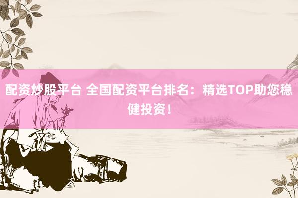 配资炒股平台 全国配资平台排名：精选TOP助您稳健投资！