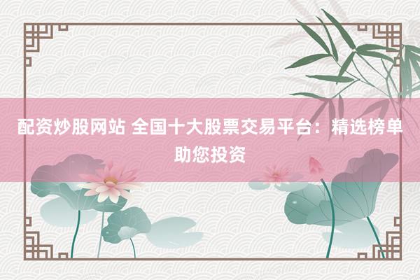 配资炒股网站 全国十大股票交易平台：精选榜单助您投资
