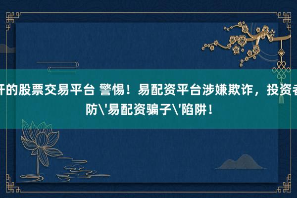 有杠杆的股票交易平台 警惕！易配资平台涉嫌欺诈，投资者需谨防'易配资骗子'陷阱！