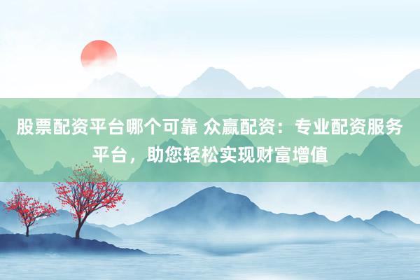股票配资平台哪个可靠 众赢配资：专业配资服务平台，助您轻松实现财富增值