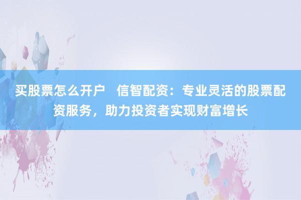 买股票怎么开户   信智配资：专业灵活的股票配资服务，助力投资者实现财富增长